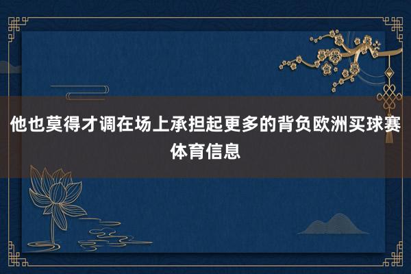 他也莫得才调在场上承担起更多的背负欧洲买球赛体育信息