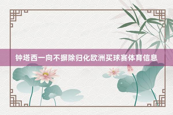钟塔西一向不摒除归化欧洲买球赛体育信息