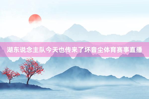 湖东说念主队今天也传来了坏音尘体育赛事直播