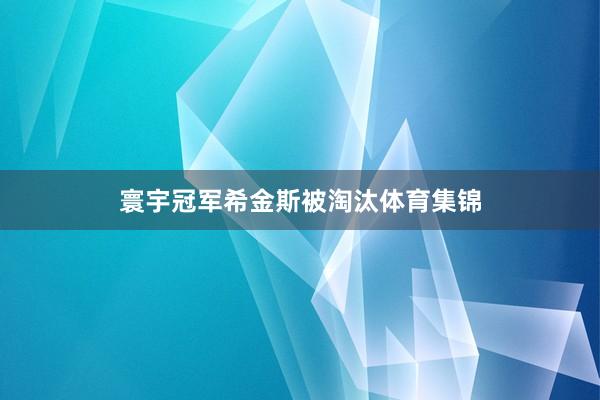 寰宇冠军希金斯被淘汰体育集锦