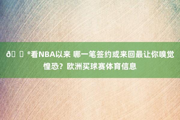 😮看NBA以来 哪一笔签约或来回最让你嗅觉惶恐？欧洲买球赛体育信息