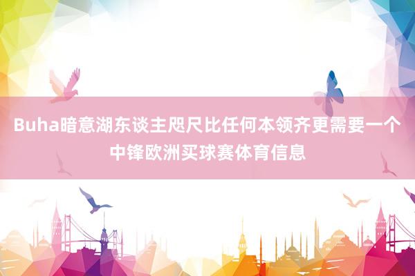 Buha暗意湖东谈主咫尺比任何本领齐更需要一个中锋欧洲买球赛体育信息