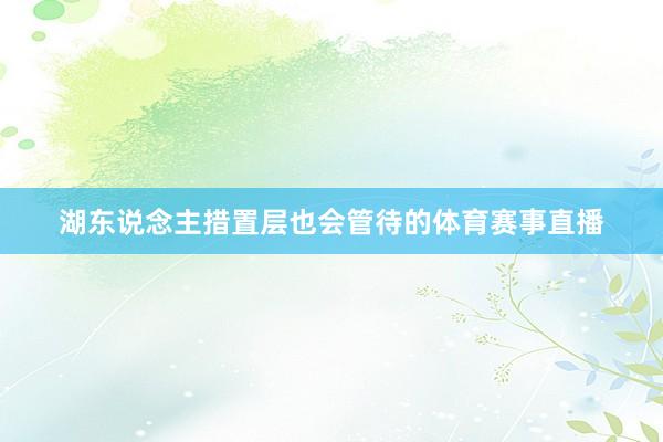湖东说念主措置层也会管待的体育赛事直播