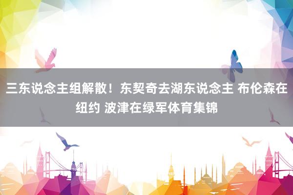 三东说念主组解散！东契奇去湖东说念主 布伦森在纽约 波津在绿军体育集锦