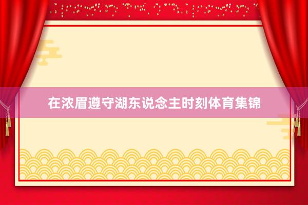 在浓眉遵守湖东说念主时刻体育集锦