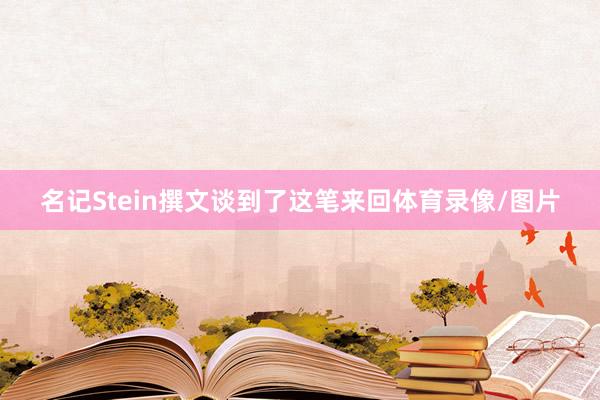 名记Stein撰文谈到了这笔来回体育录像/图片