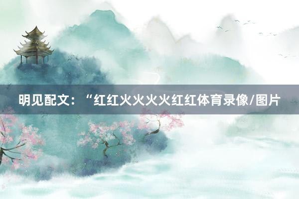 明见配文：“红红火火火火红红体育录像/图片