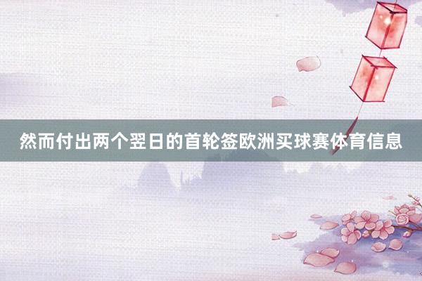 然而付出两个翌日的首轮签欧洲买球赛体育信息