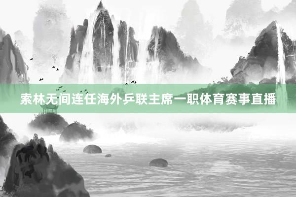 索林无间连任海外乒联主席一职体育赛事直播