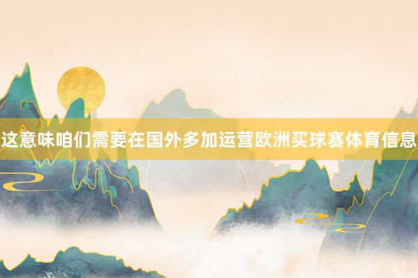 这意味咱们需要在国外多加运营欧洲买球赛体育信息