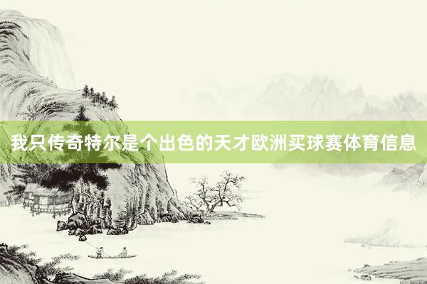 我只传奇特尔是个出色的天才欧洲买球赛体育信息