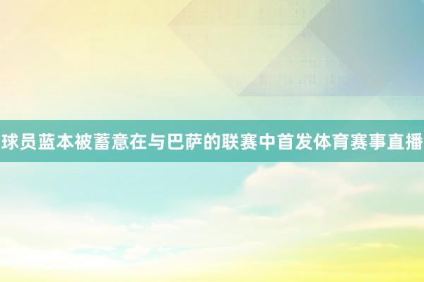 球员蓝本被蓄意在与巴萨的联赛中首发体育赛事直播