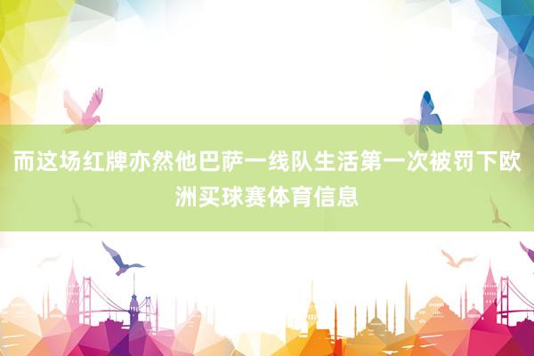 而这场红牌亦然他巴萨一线队生活第一次被罚下欧洲买球赛体育信息