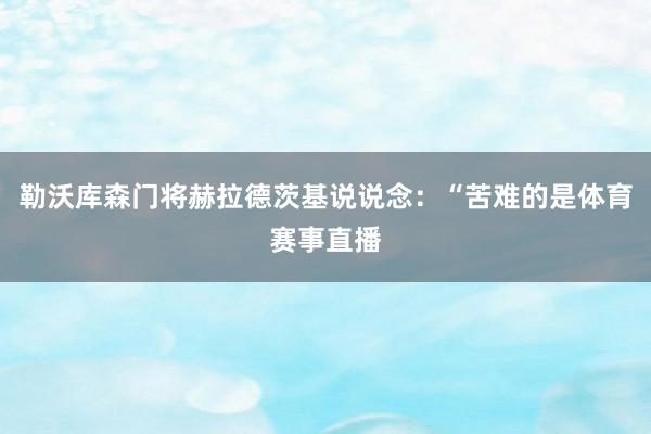 勒沃库森门将赫拉德茨基说说念:“苦难的是体育赛事直播