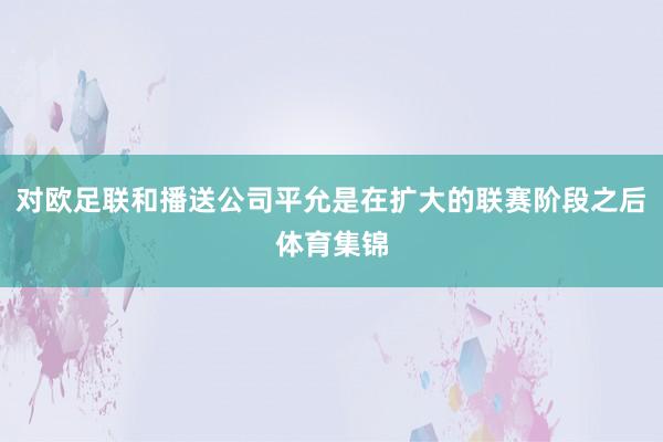 对欧足联和播送公司平允是在扩大的联赛阶段之后体育集锦