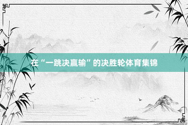 在“一跳决赢输”的决胜轮体育集锦