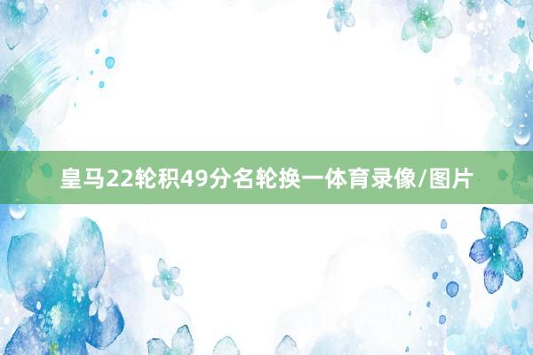 皇马22轮积49分名轮换一体育录像/图片