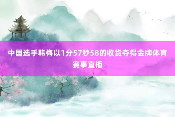 中国选手韩梅以1分57秒58的收货夺得金牌体育赛事直播