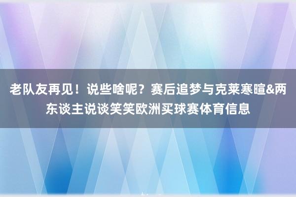 老队友再见！说些啥呢？赛后追梦与克莱寒暄&两东谈主说谈笑笑欧洲买球赛体育信息
