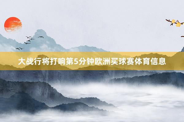 大战行将打响第5分钟欧洲买球赛体育信息