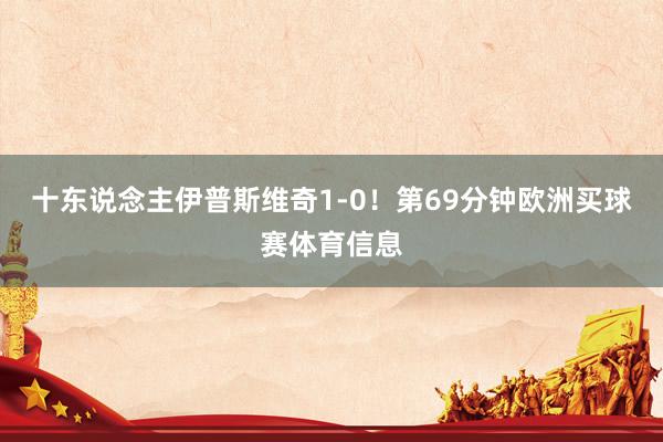 十东说念主伊普斯维奇1-0！第69分钟欧洲买球赛体育信息