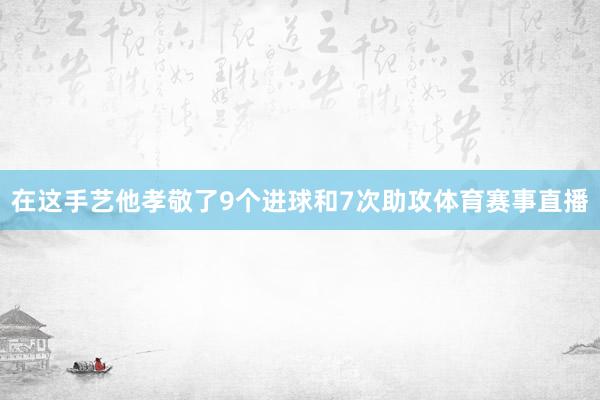 在这手艺他孝敬了9个进球和7次助攻体育赛事直播