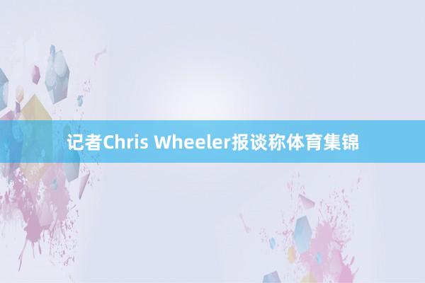 记者Chris Wheeler报谈称体育集锦