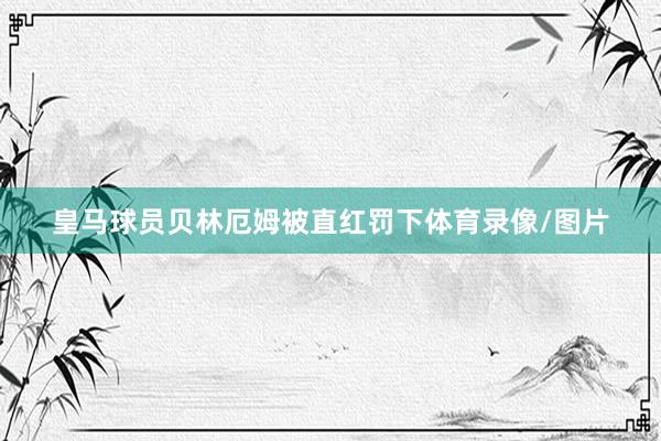 皇马球员贝林厄姆被直红罚下体育录像/图片