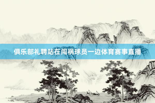 俱乐部礼聘站在闯祸球员一边体育赛事直播