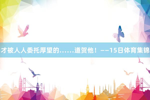 才被人人委托厚望的……道贺他！——15日体育集锦
