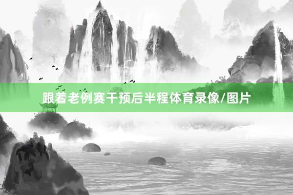 跟着老例赛干预后半程体育录像/图片