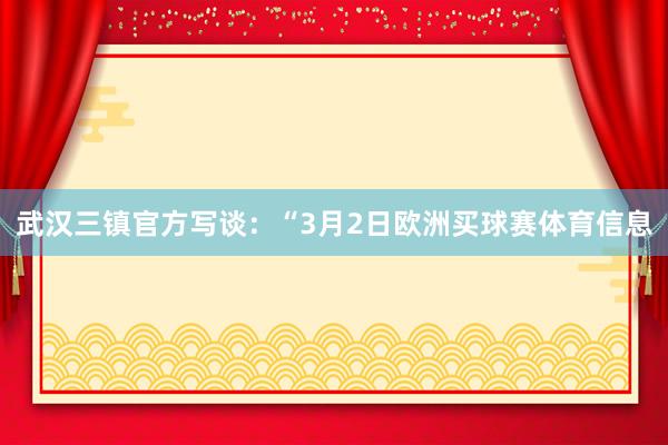 武汉三镇官方写谈:“3月2日欧洲买球赛体育信息