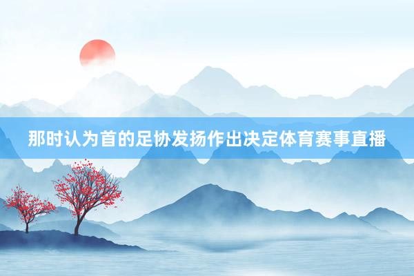 那时认为首的足协发扬作出决定体育赛事直播
