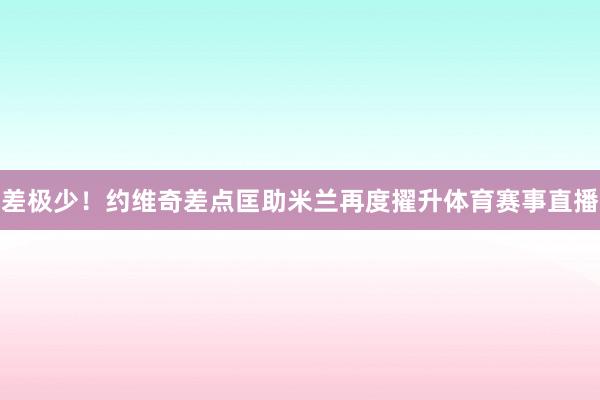 差极少!约维奇差点匡助米兰再度擢升体育赛事直播