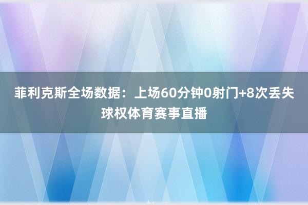 菲利克斯全场数据：上场60分钟0射门+8次丢失球权体育赛事直播
