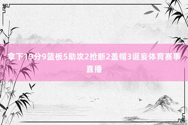 拿下19分9篮板5助攻2抢断2盖帽3诞妄体育赛事直播