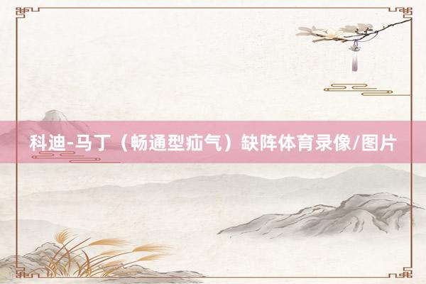 科迪-马丁(畅通型疝气)缺阵体育录像/图片