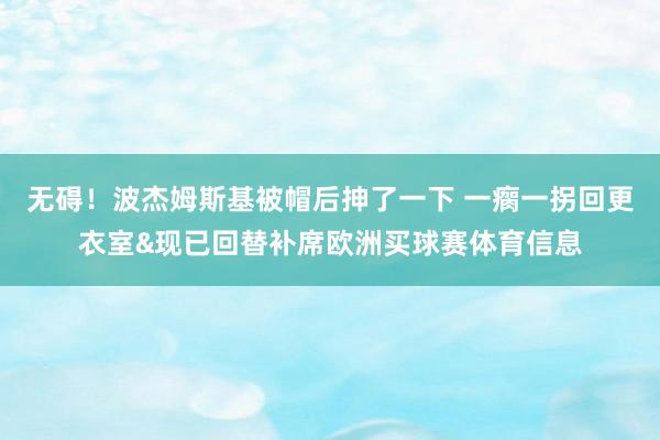 无碍！波杰姆斯基被帽后抻了一下 一瘸一拐回更衣室&现已回替补席欧洲买球赛体育信息