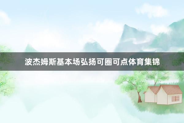 波杰姆斯基本场弘扬可圈可点体育集锦