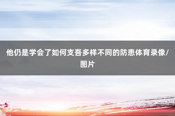 他仍是学会了如何支吾多样不同的防患体育录像/图片