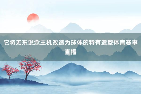 它将无东说念主机改造为球体的特有造型体育赛事直播