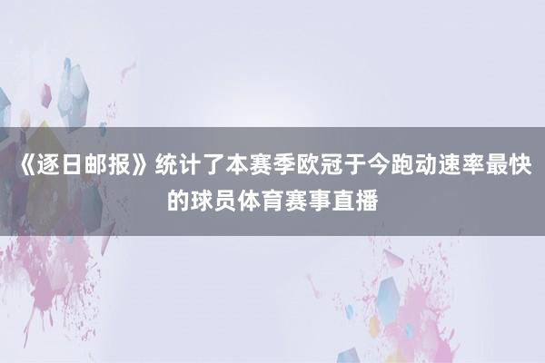 《逐日邮报》统计了本赛季欧冠于今跑动速率最快的球员体育赛事直播