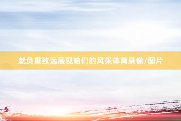 就负重致远展现咱们的风采体育录像/图片