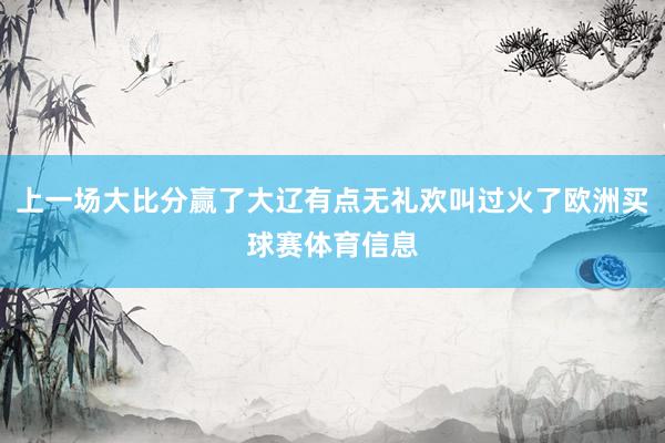 上一场大比分赢了大辽有点无礼欢叫过火了欧洲买球赛体育信息
