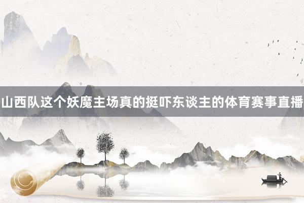 山西队这个妖魔主场真的挺吓东谈主的体育赛事直播