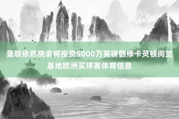 曼联依然晓谕将投资5000万英镑翻修卡灵顿阅览基地欧洲买球赛体育信息