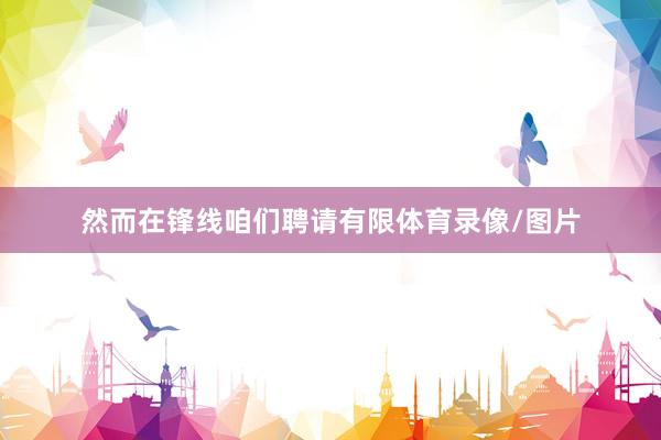 然而在锋线咱们聘请有限体育录像/图片