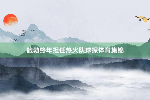 鲍勃终年担任热火队球探体育集锦