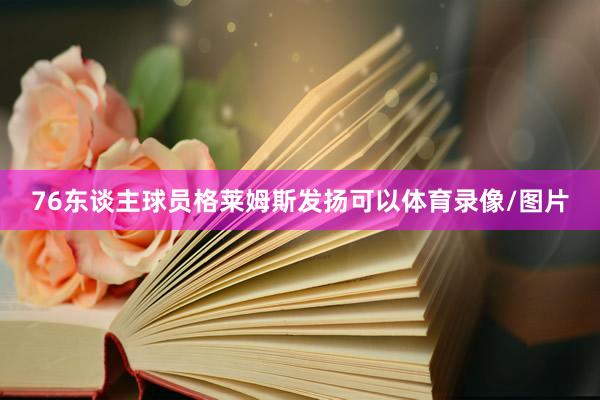 76东谈主球员格莱姆斯发扬可以体育录像/图片