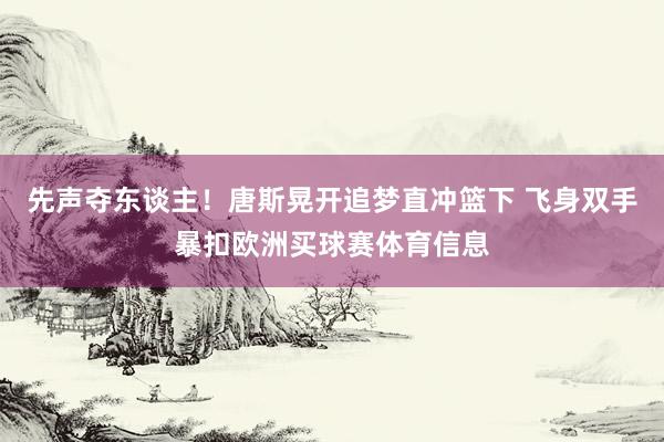 先声夺东谈主！唐斯晃开追梦直冲篮下 飞身双手暴扣欧洲买球赛体育信息